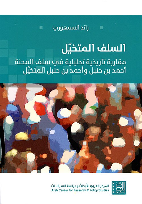 السلف المتخيل ؛ مقاربة تاريخية تحليلية في سلف المحنة أحمد بن حنبل وأحمد بن حنبل المتخيل
