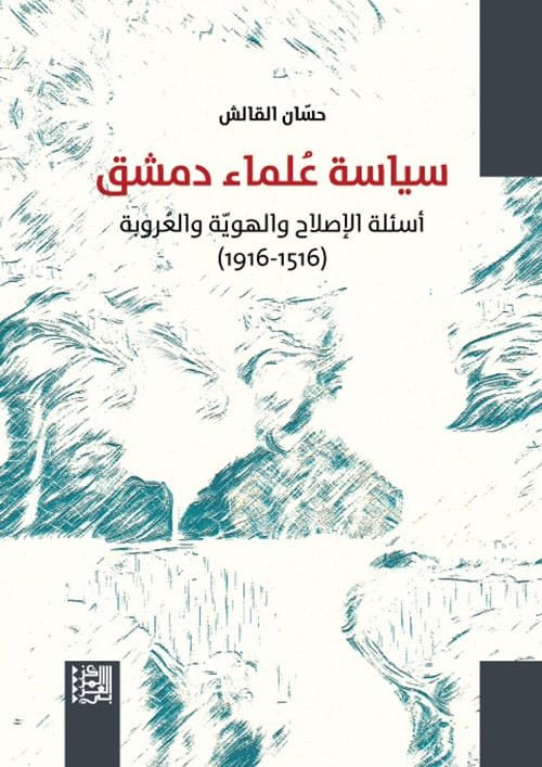سياسة علماء دمشق ؛ أسئلة الإصلاح والهوية والعروبة 1516 - 1916