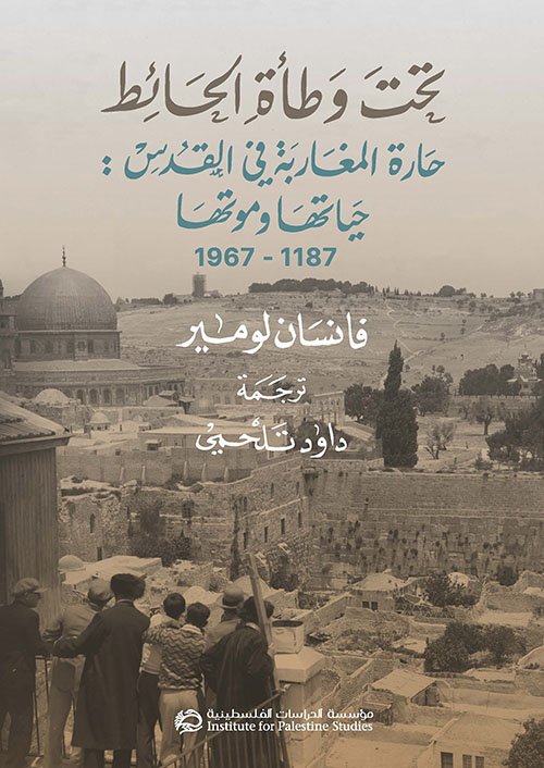 تحت وطأة الحائط ؛ حارة المغاربة في القدس حياتها وموتها 1187 - 1967