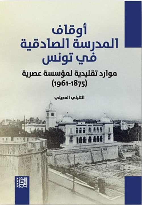 أوقاف المدرسة الصادقية في تونس ؛ موارد تقليدية لمؤسسة عصرية 1875 - 1961