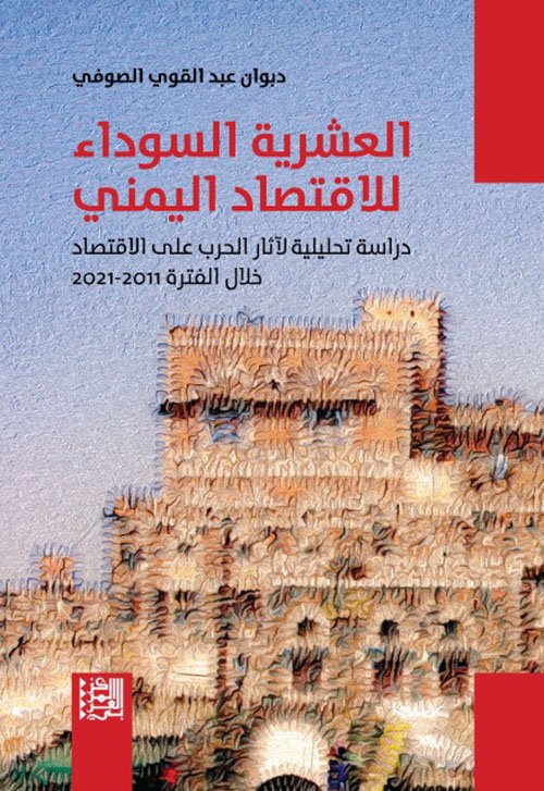 العشرية السوداء للاقتصاد اليمني ؛ دراسة تحليلية لآثار الحرب على الاقتصاد خلال الفترة 2011 - 2021