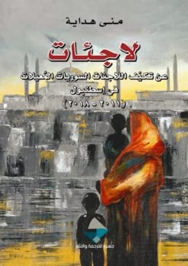 لاجئات ؛ عن تكيف اللاجئات السوريات المعيلات في اسطنبول 2011 - 2018